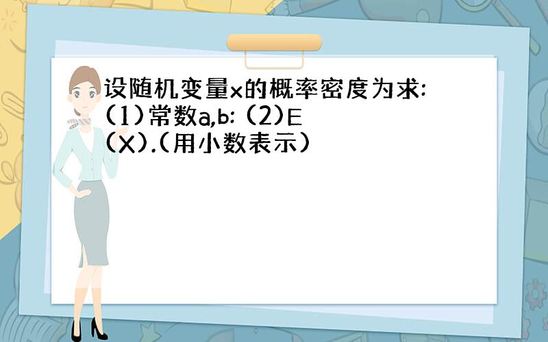 设随机变量x的概率密度为求:(1)常数a,b: (2)E(X).(用小数表示)