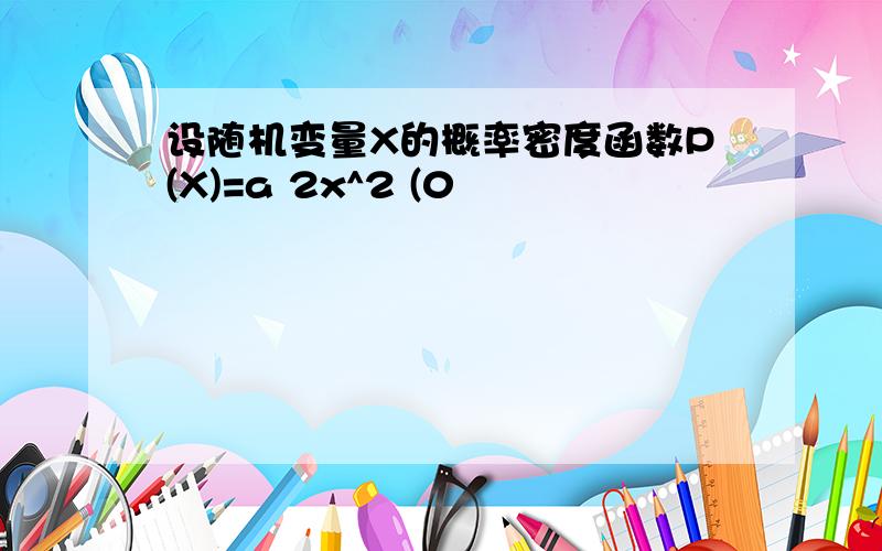 设随机变量X的概率密度函数P(X)=a 2x^2 (0