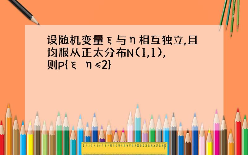 设随机变量ξ与η相互独立,且均服从正太分布N(1,1),则P{ξ η≤2}