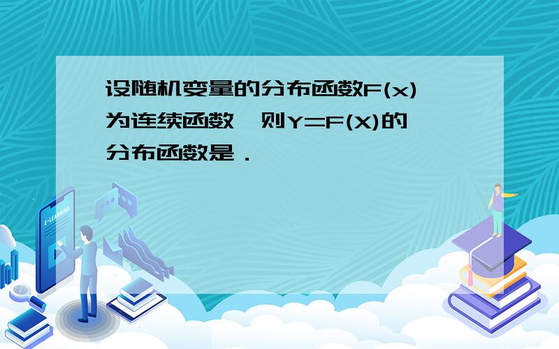 设随机变量的分布函数F(x)为连续函数,则Y=F(X)的分布函数是．