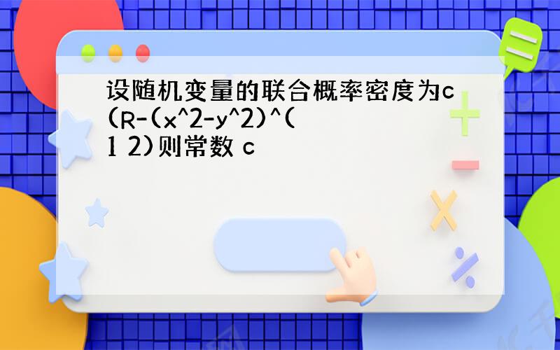 设随机变量的联合概率密度为c(R-(x^2-y^2)^(1 2)则常数 c