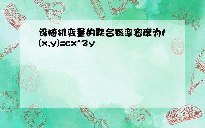 设随机变量的联合概率密度为f(x,y)=cx^2y