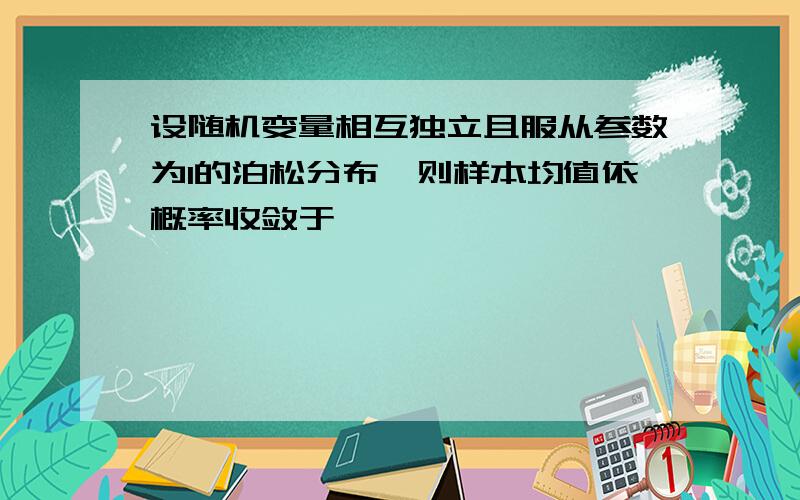 设随机变量相互独立且服从参数为1的泊松分布,则样本均值依概率收敛于'