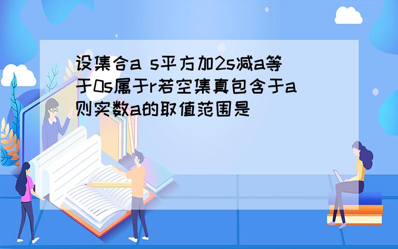 设集合a s平方加2s减a等于0s属于r若空集真包含于a则实数a的取值范围是