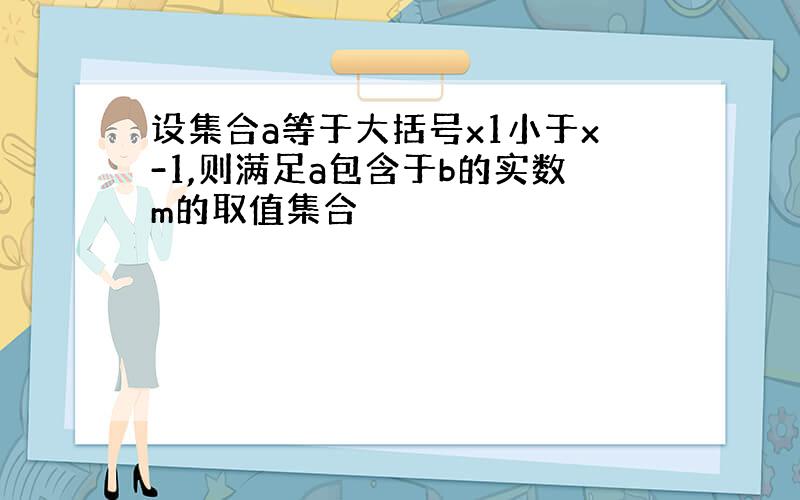 设集合a等于大括号x1小于x-1,则满足a包含于b的实数m的取值集合