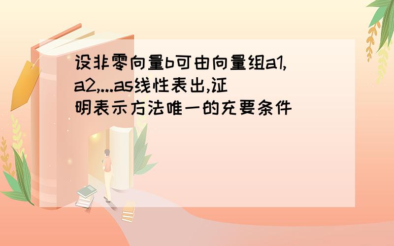 设非零向量b可由向量组a1,a2,...as线性表出,证明表示方法唯一的充要条件