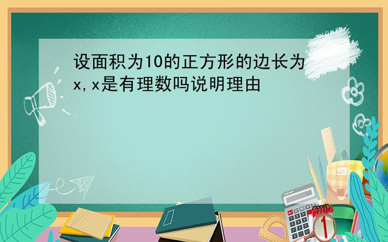 设面积为10的正方形的边长为x,x是有理数吗说明理由