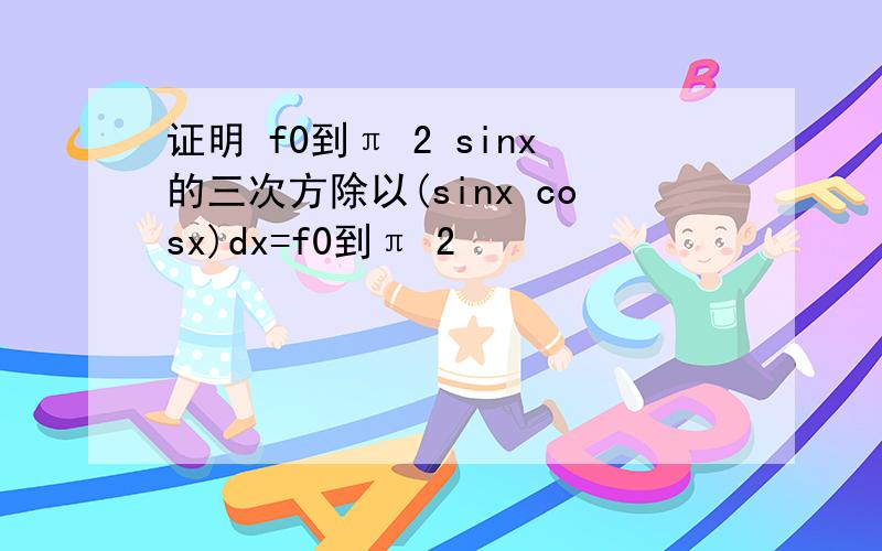 证明 f0到π 2 sinx的三次方除以(sinx cosx)dx=f0到π 2