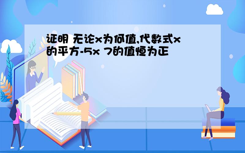 证明 无论x为何值,代数式x的平方-5x 7的值恒为正