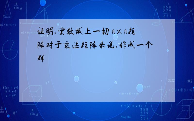 证明,实数域上一切 n×n矩阵对于乘法矩阵来说,作成一个群