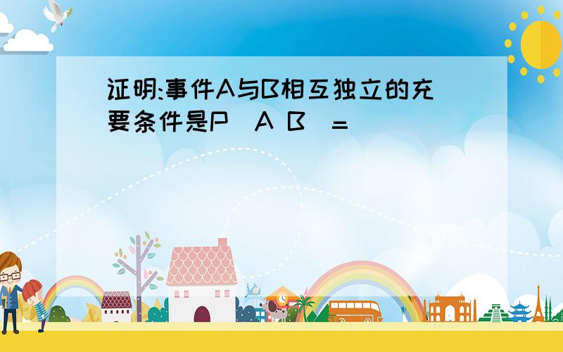 证明:事件A与B相互独立的充要条件是P(A B)=