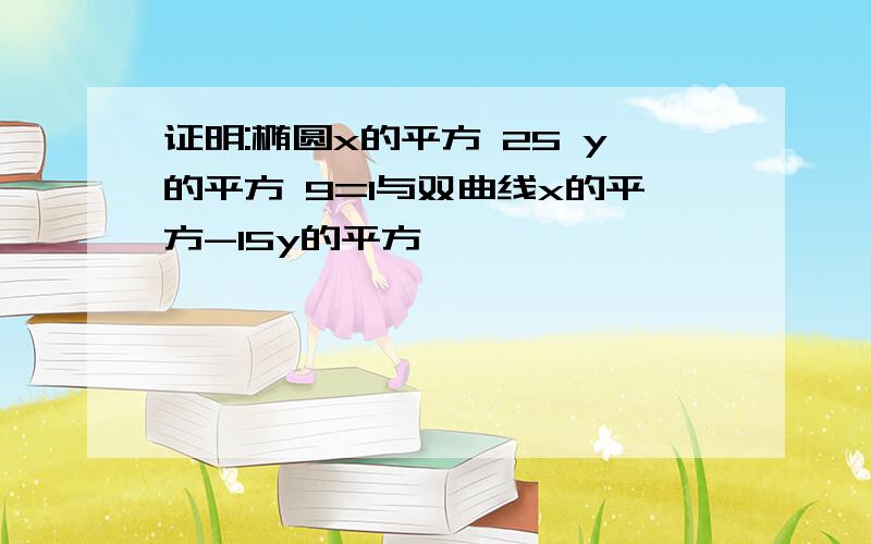 证明:椭圆x的平方 25 y的平方 9=1与双曲线x的平方-15y的平方