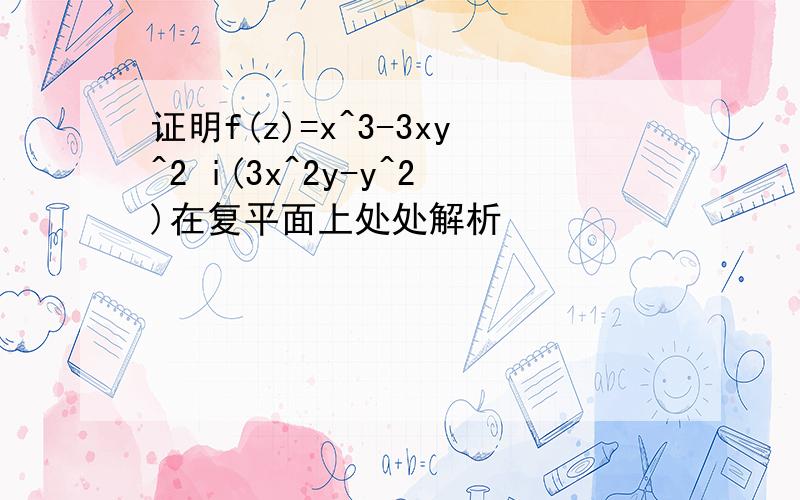 证明f(z)=x^3-3xy^2 i(3x^2y-y^2)在复平面上处处解析