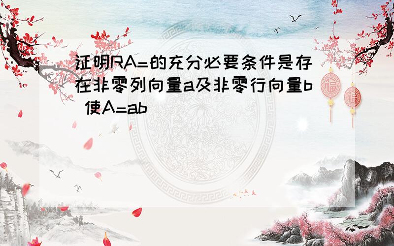 证明RA=的充分必要条件是存在非零列向量a及非零行向量b 使A=ab