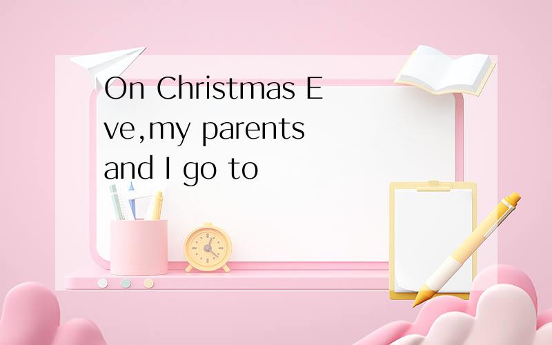 On Christmas Eve,my parents and I go to