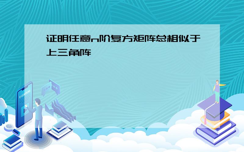 证明任意n阶复方矩阵总相似于上三角阵