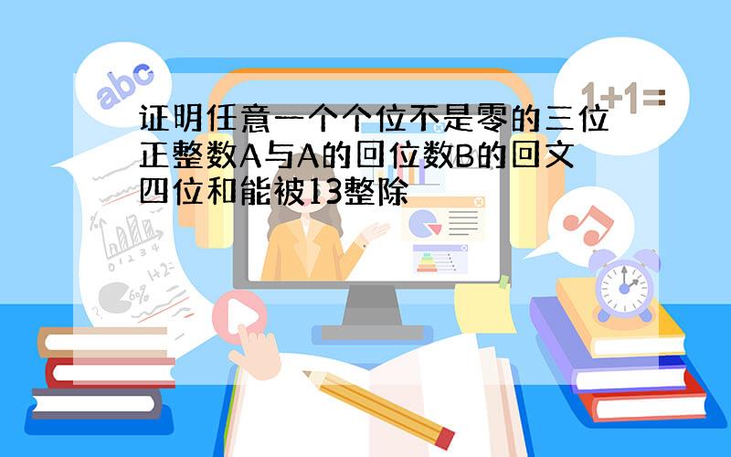 证明任意一个个位不是零的三位正整数A与A的回位数B的回文四位和能被13整除