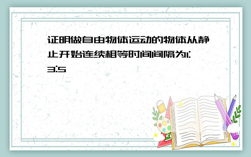 证明做自由物体运动的物体从静止开始连续相等时间间隔为1:3:5