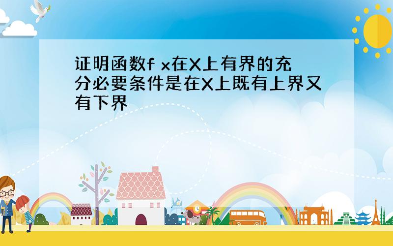 证明函数f x在X上有界的充分必要条件是在X上既有上界又有下界