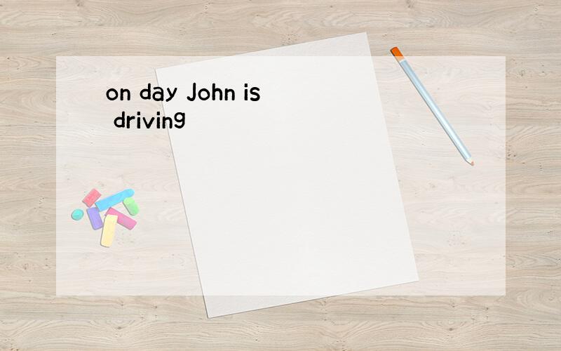 on day John is driving