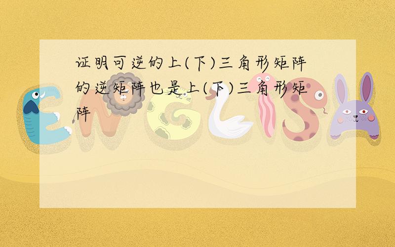 证明可逆的上(下)三角形矩阵的逆矩阵也是上(下)三角形矩阵