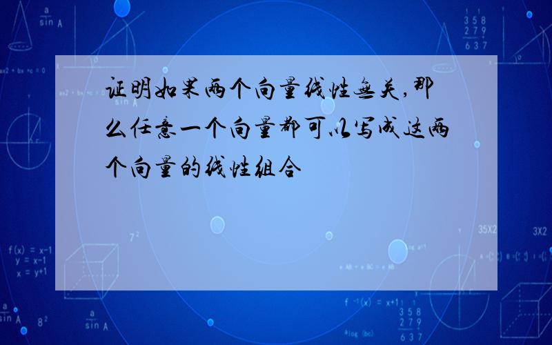 证明如果两个向量线性无关,那么任意一个向量都可以写成这两个向量的线性组合