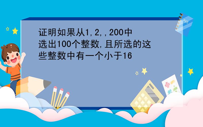 证明如果从1,2,,200中选出100个整数,且所选的这些整数中有一个小于16