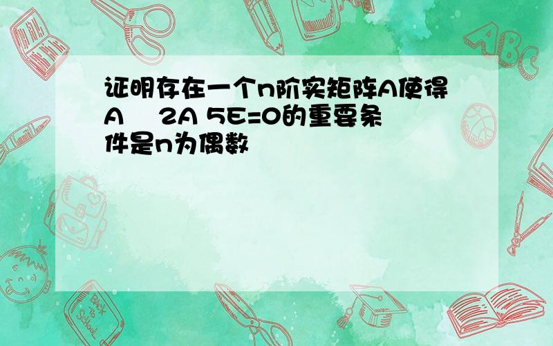 证明存在一个n阶实矩阵A使得A² 2A 5E=0的重要条件是n为偶数