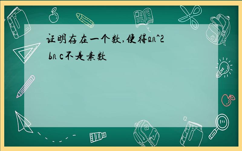 证明存在一个数,使得an^2 bn c不是素数