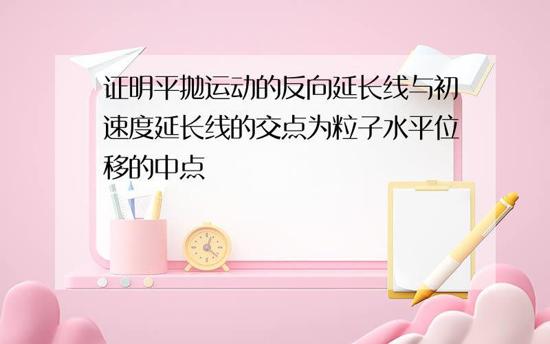 证明平抛运动的反向延长线与初速度延长线的交点为粒子水平位移的中点