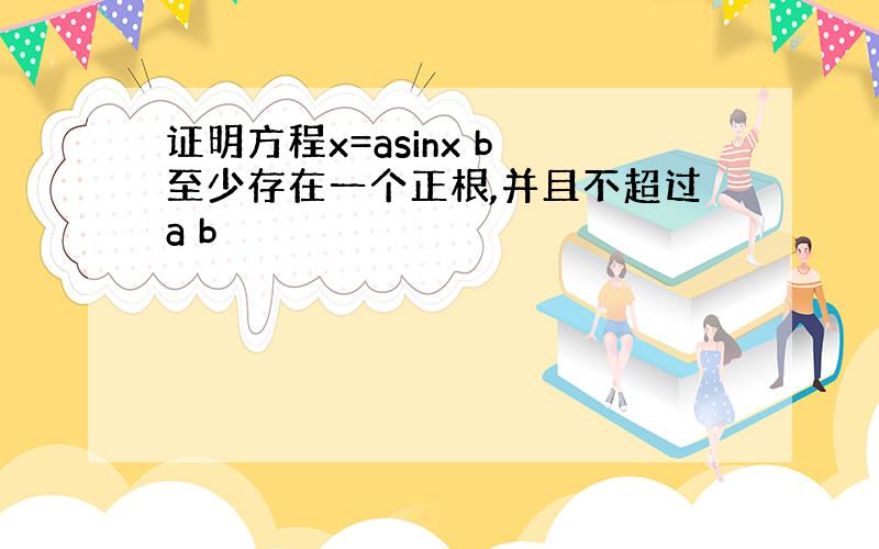 证明方程x=asinx b 至少存在一个正根,并且不超过a b