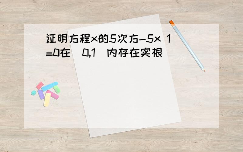 证明方程x的5次方-5x 1=0在(0,1)内存在实根