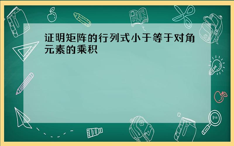 证明矩阵的行列式小于等于对角元素的乘积