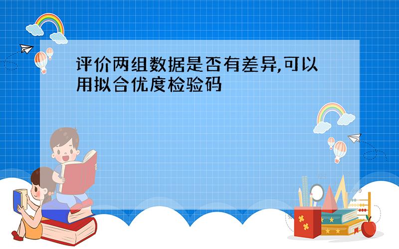 评价两组数据是否有差异,可以用拟合优度检验码