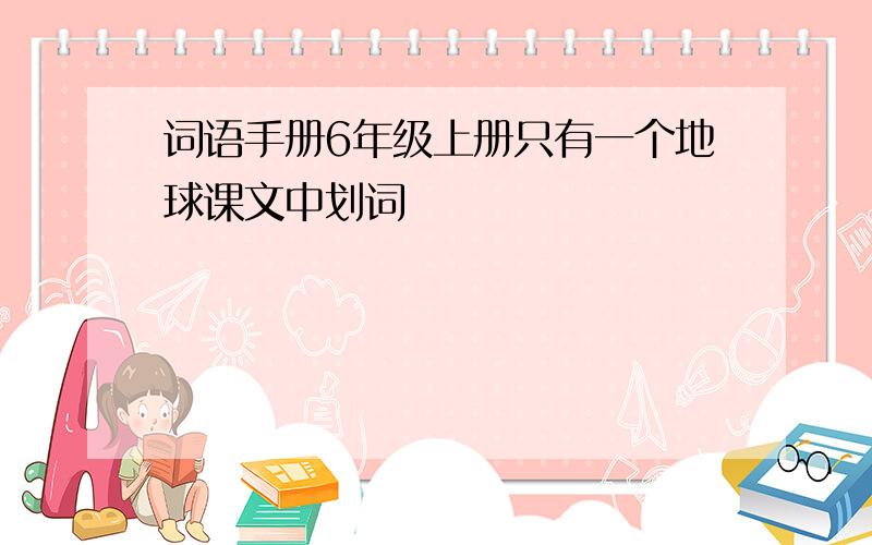 词语手册6年级上册只有一个地球课文中划词