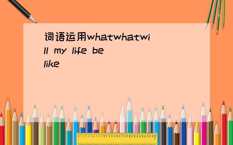 词语运用whatwhatwill my life be like