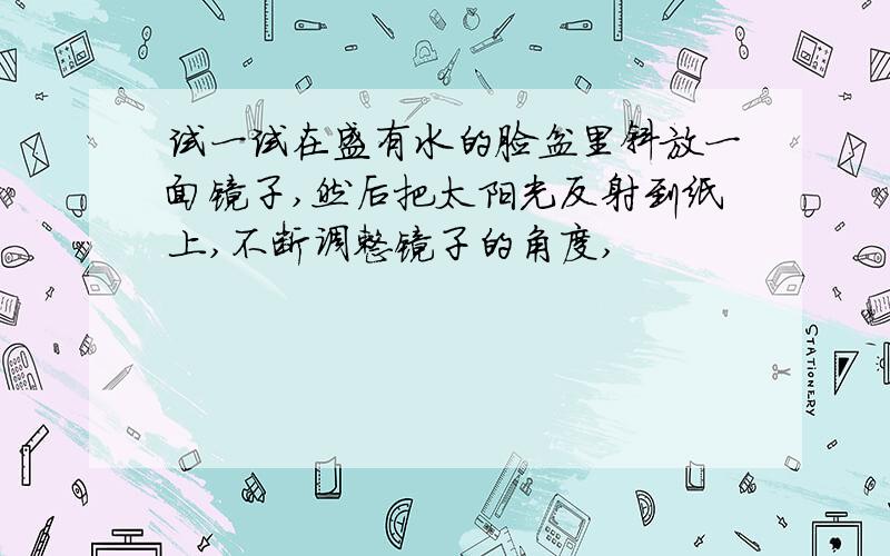 试一试在盛有水的脸盆里斜放一面镜子,然后把太阳光反射到纸上,不断调整镜子的角度,