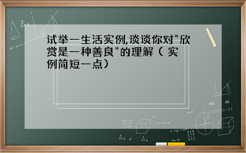 试举一生活实例,谈谈你对"欣赏是一种善良"的理解 ( 实例简短一点)