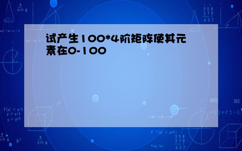 试产生100*4阶矩阵使其元素在0-100