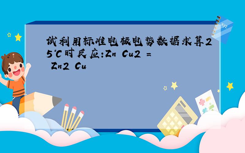 试利用标准电极电势数据求算25℃时反应:Zn Cu2 = Zn2 Cu