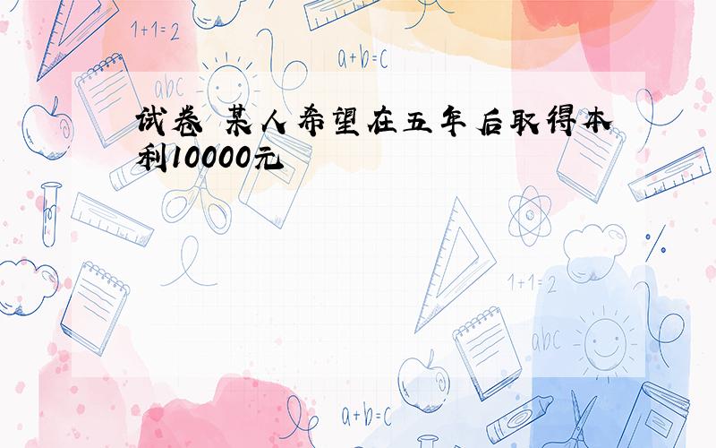 试卷 某人希望在五年后取得本利10000元