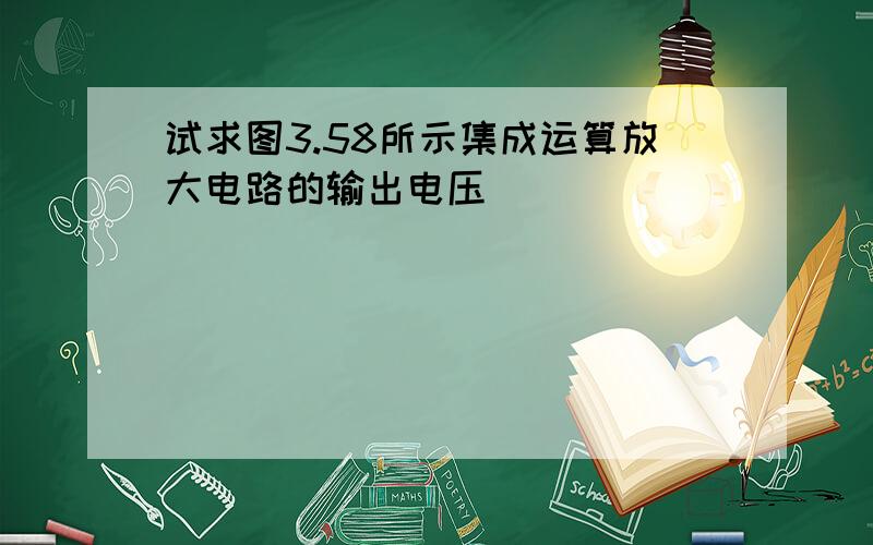 试求图3.58所示集成运算放大电路的输出电压