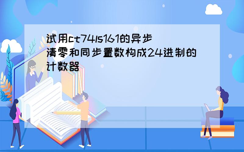 试用ct74ls161的异步清零和同步置数构成24进制的计数器