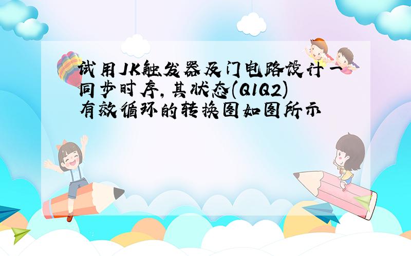 试用JK触发器及门电路设计一同步时序,其状态(Q1Q2)有效循环的转换图如图所示