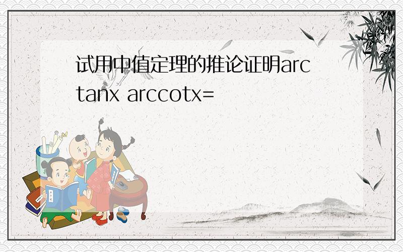 试用中值定理的推论证明arctanx arccotx=