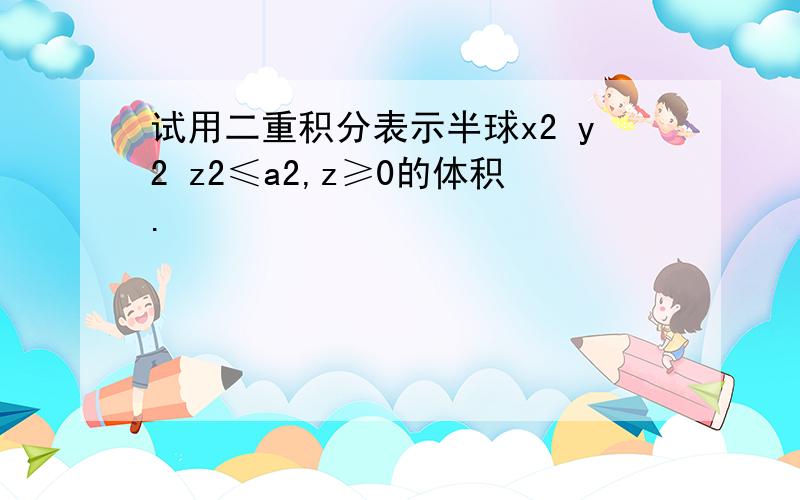 试用二重积分表示半球x2 y2 z2≤a2,z≥0的体积.