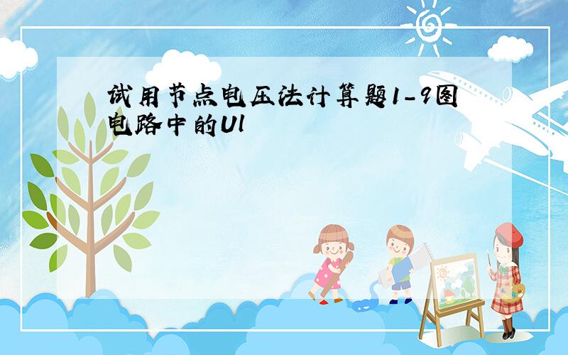 试用节点电压法计算题1-9图电路中的Ul