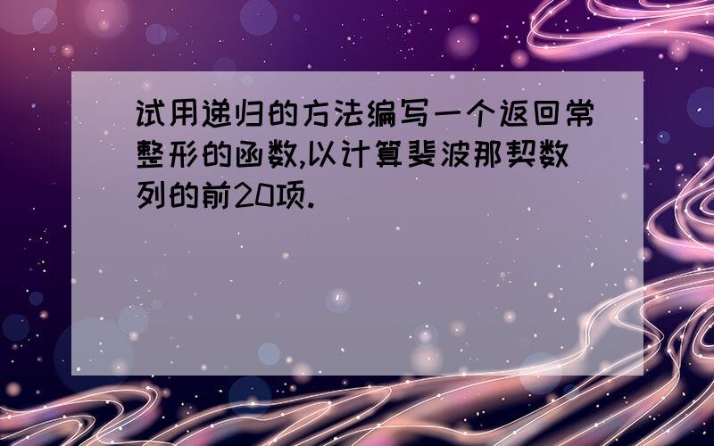 试用递归的方法编写一个返回常整形的函数,以计算斐波那契数列的前20项.