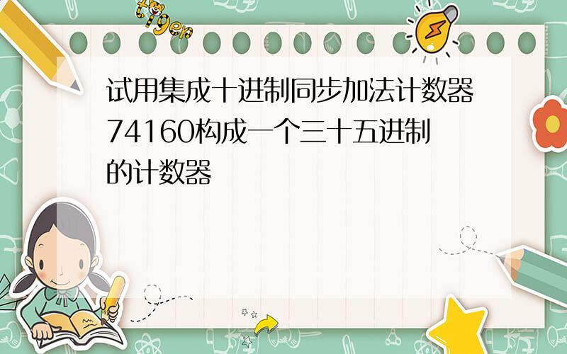 试用集成十进制同步加法计数器74160构成一个三十五进制的计数器