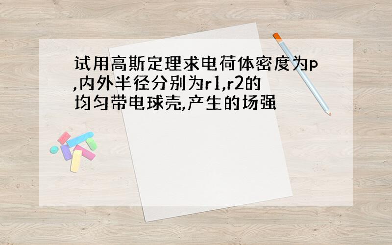 试用高斯定理求电荷体密度为p,内外半径分别为r1,r2的均匀带电球壳,产生的场强